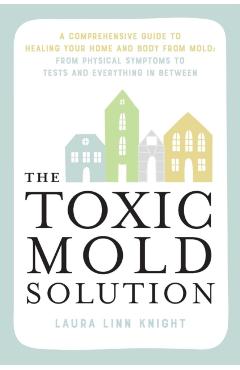 The Toxic Mold Solution: A Comprehensive Guide to Healing Your Home and Body from Mold: From Physical Symptoms to Tests and Everything in Betwe - Laura Linn Knight