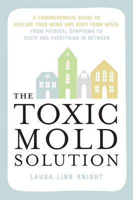 The Toxic Mold Solution: A Comprehensive Guide to Healing Your Home and Body from Mold: From Physical Symptoms to Tests and Everything in Betwe - Laura Linn Knight