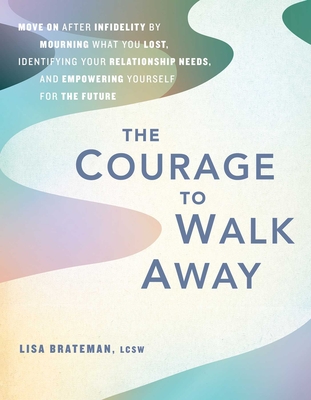 The Courage to Walk Away: Move on After Infidelity by Mourning What You Lost, Identifying Your Relationship Needs, and Empowering Yourself for t - Lisa Brateman