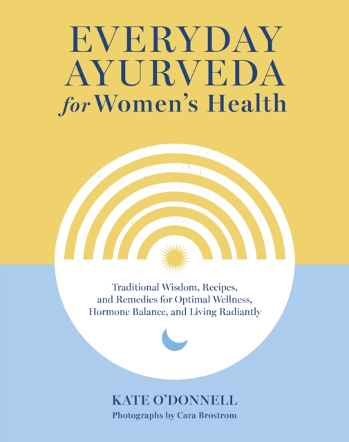 Everyday Ayurveda for Women's Health: Traditional Wisdom, Recipes, and Remedies for Optimal Wellness, Hormone Balance, and Living Radiantly - Kate O'donnell