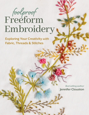 Foolproof Freeform Embroidery: Exploring Your Creativity with Fabric, Threads & Stitches - Jennifer Clouston