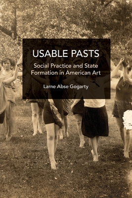 Usable Pasts: Social Practice and State Formation in American Art - Larne Abse Gogarty