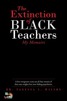 The Extinction of Black Teachers: My Memoirs - Vanessa C. Wilson