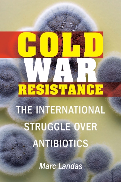 Cold War Resistance: The International Struggle Over Antibiotics - Marc Landas