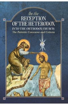 On the Reception of the Heterodox into the Orthodox Church - An Orthodox Ethos Publication