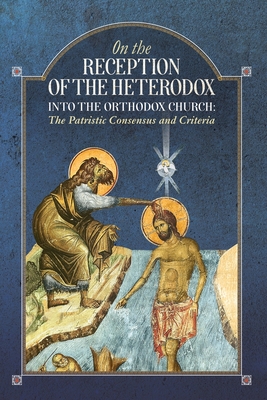 On the Reception of the Heterodox into the Orthodox Church - An Orthodox Ethos Publication
