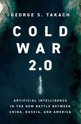 Cold War 2.0: Artificial Intelligence in the New Battle Between China, Russia, and America - George S. Takach