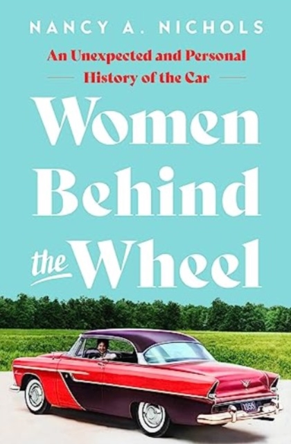 Women Behind the Wheel: An Unexpected and Personal History of the Car - Nancy A. Nichols
