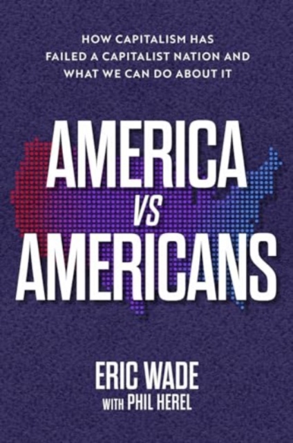 America vs. Americans: How Capitalism Has Failed a Capitalist Nation and What We Can Do about It - Eric Wade