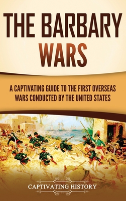 The Barbary Wars: A Captivating Guide to the First Overseas Wars Conducted by the United States - Captivating History