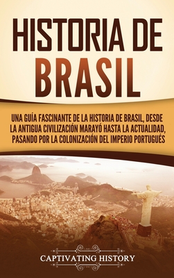 Historia de Brasil: Una guía fascinante de la historia de Brasil, desde la antigua civilización marayó hasta la actualidad, pasando por la - Captivating History