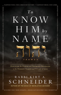 To Know Him by Name: Discover the Power and Promises Revealed in the Hebrew Names and Titles of God - Rabbi Kirt A. Schneider