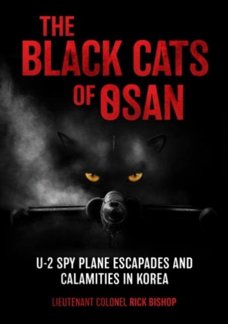 The Black Cats of Osan: U-2 Spy Plane Escapades and Calamities in Korea - Rick Bishop