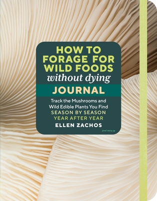 How to Forage for Wild Foods Without Dying Journal: Track the Mushrooms and Wild Edible Plants You Find, Season by Season, Year After Year - Ellen Zachos
