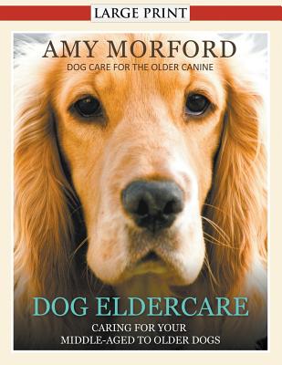 Coperta cărții 'Dog Eldercare: Caring for Your Middle Aged to Older Dog (Large Print): Dog Care for the Older Canine - Amy Morford'