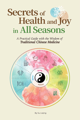 Secrets of Health and Joy in All Seasons: A Practical Guide with the Wisdom of Traditional Chinese Medicine - Liqing Su