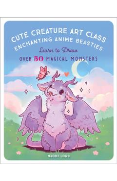 Cute Creature Art Class: Learn to Draw Over 50 Magical Monsters - Naomi Lord