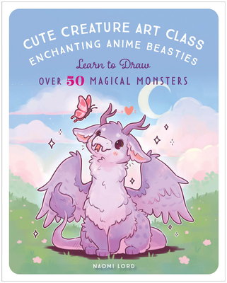Cute Creature Art Class: Learn to Draw Over 50 Magical Monsters - Naomi Lord