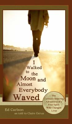 I Walked to the Moon and Almost Everybody Waved; The Curiously Inspiring Adventures of a Free Spirit Who Changed Lives - Ed Carlson