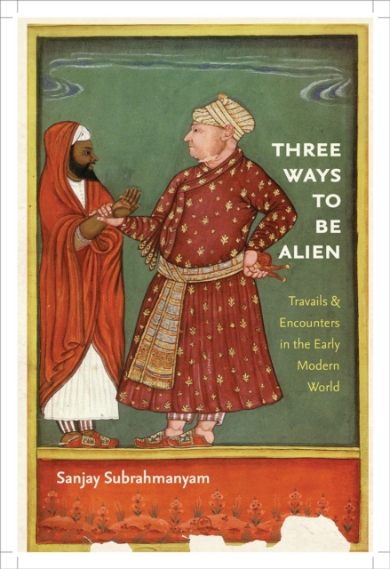 Three Ways to Be Alien: Travails & Encounters in the Early Modern World - Sanjay Subrahmanyam