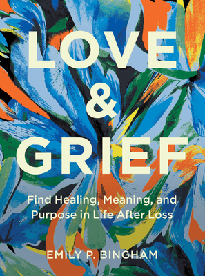 Love & Grief: Find Healing, Meaning, and Purpose in Life After Loss - Emily P. Bingham