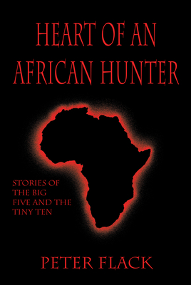 Heart of an African Hunter: Stories on the Big Five and Tiny Ten - Peter Flack