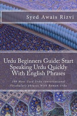 Urdu Beginners Guide: Start Speaking Urdu Phrases With English Pronunciations Learn Urdu Quickly: 100 Most Used Urdu conversational Vocabula - Syed Awais Rizvi