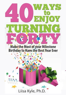 40 Ways to Enjoy Turning Forty: Make the Most of Your Milestone Birthday to Have the Best Year Ever - Liisa Kyle