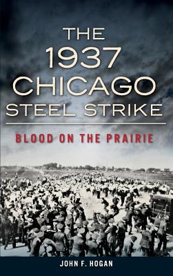 The 1937 Chicago Steel Strike: Blood on the Prairie - John F. Hogan