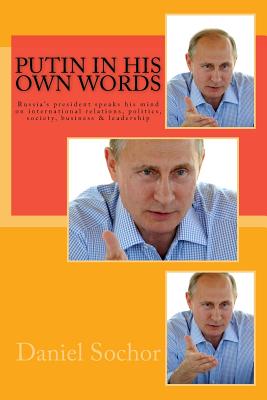 Putin in his own words: Russia's president speaks his mind on international relations, politics, society, business & leadership - Daniel Sochor