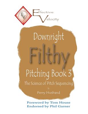 Downright Filthy Pitching Book 3: The Science of Pitch Sequencing - Tom House