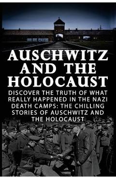 Coperta cărții 'Auschwitz And The Holocaust: Discover The Truth Of What Really Happened In The Nazi Death Camps: The Chilling Stories'