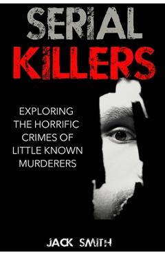 Coperta cărții 'Serial Killers: Exploring the Horrific Crimes of Little Known Murderers - Jack Smith'