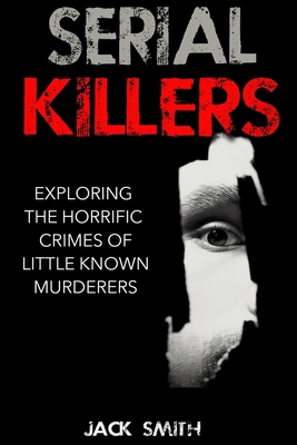 Coperta cărții 'Serial Killers: Exploring the Horrific Crimes of Little Known Murderers - Jack Smith'