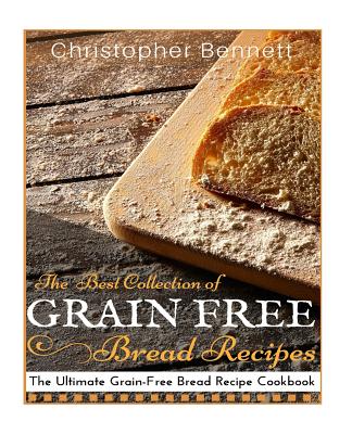 The Best Collection of Grain-Free Bread Recipes: The Ultimate Grain-Free Bread Recipe Cookbook - Christopher Bennett