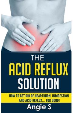 Coperta cărții 'The Acid Reflux Solution: How to Get Rid of Heartburn, Indigestion and Acid Reflux.... For Good! - Angie S'