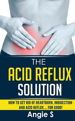 Coperta cărții 'The Acid Reflux Solution: How to Get Rid of Heartburn, Indigestion and Acid Reflux.... For Good! - Angie S'
