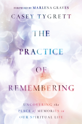 The Practice of Remembering: Uncovering the Place of Memories in Our Spiritual Life - Casey Tygrett