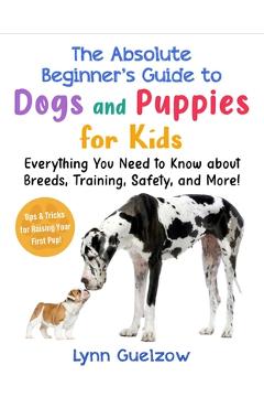 Poza produsului Absolute Beginner's Guide to Dogs and Puppies for Kids: Everything You Need to Know about Breeds, Training, Safety, and More! - Lynn Guelzow