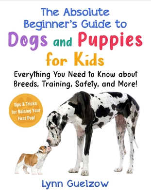 Absolute Beginner's Guide to Dogs and Puppies for Kids: Everything You Need to Know about Breeds, Training, Safety, and More! - Lynn Guelzow