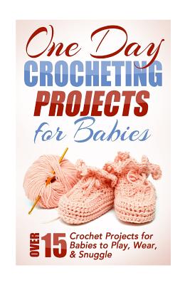 One Day Crocheting Projects for Babies: Over 15 Crochet Projects for babies to Play, Wear & Snuggle - Elizabeth Taylor
