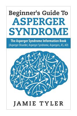 Beginner's Guide To Asperger's Syndrome: The Asperger's Syndrome Information Book (Asperger Disorder, Asperger Syndrome, Aspergers, AS, AD) - Jamie Tyler