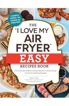 The I Love My Air Fryer Easy Recipes Book: From Pancake Muffins to Honey Balsamic Chicken Wings, 175 Quick and Easy Recipes - Robin Fields