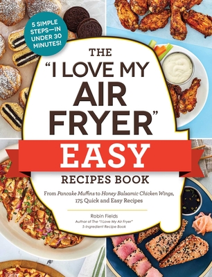 The I Love My Air Fryer Easy Recipes Book: From Pancake Muffins to Honey Balsamic Chicken Wings, 175 Quick and Easy Recipes - Robin Fields