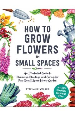 Poza produsului How to Grow Flowers in Small Spaces: An Illustrated Guide to Planning, Planting, and Caring for Your Small Space Flower Garden - Stephanie Walker