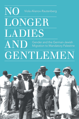 No Longer Ladies and Gentlemen: Gender and the German-Jewish Migration to Mandatory Palestine - Viola Alianov-rautenberg