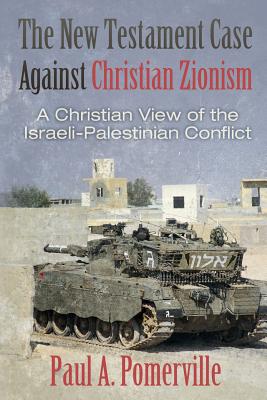 The New Testament Case Against Christian Zionism: A Christian View of the Israeli-Palestinian Conflict - Paul A. Pomerville