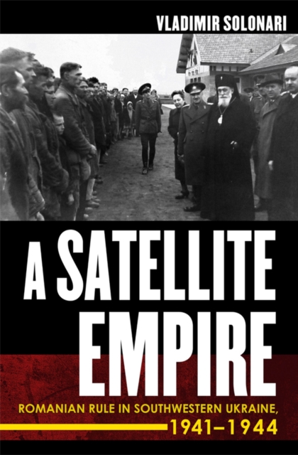 Satellite Empire: Romanian Rule in Southwestern Ukraine, 1941-1944 - Vladimir Solonari