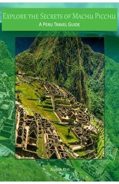 Coperta cărții 'Explore the Secrets of Machu Picchu A Peru Travel Guide - Allison Keys'