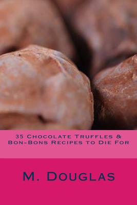 35 Chocolate Truffles & Bon-Bons Recipes to Die For - M. Douglas